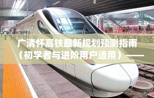 广清怀高铁规划展望，初学者与进阶用户指南（2024年12月更新）