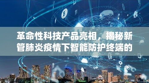 揭秘智能防护终端的神秘面纱，最新科技进展引领时代风潮，助力抗击新管肺炎疫情