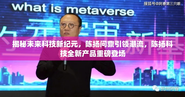 陈扬科技引领未来科技新纪元，全新产品重磅登场揭秘，陈扬问鼎潮流之巅