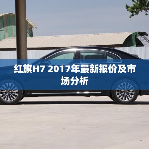 红旗H7 2017年最新报价及市场深度解析
