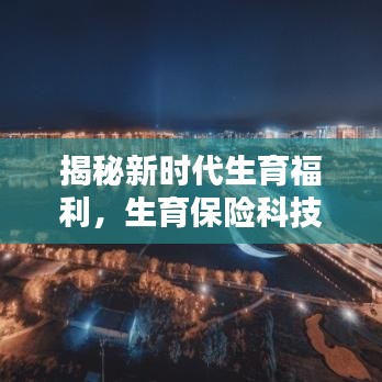 新时代生育福利与生育保险科技革新引领未来生活新篇章