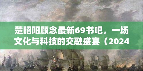 楚昭阳顾念最新69书吧，文化与科技的交融盛宴（2024年12月）