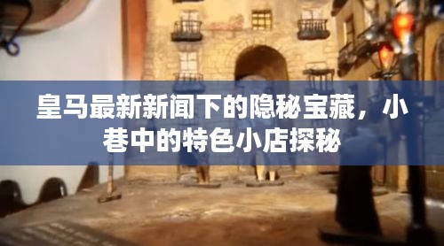 皇马新闻下的隐秘宝藏，小巷特色小店探秘之旅