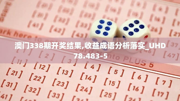 澳门338期开奖结果,收益成语分析落实_UHD78.483-5
