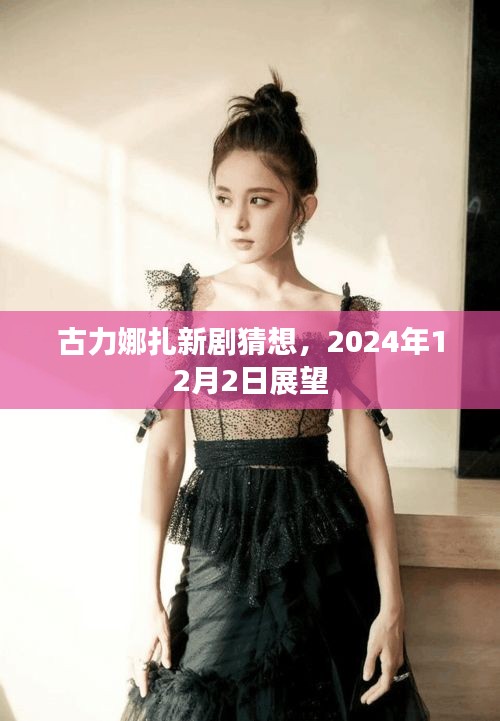 古力娜扎新剧展望，2024年12月2日剧情猜想揭秘