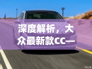 大众最新款CC深度解析与未来展望，2024年车型预测与评测报告