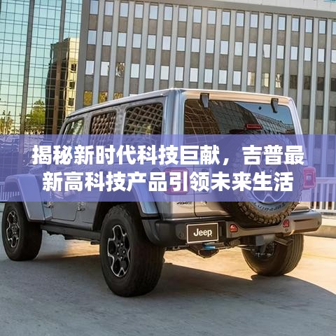 吉普最新高科技产品引领未来生活，新时代科技揭秘与巨献