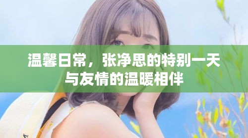 张净思的温馨日常，特别一天的友情相伴与温暖时光