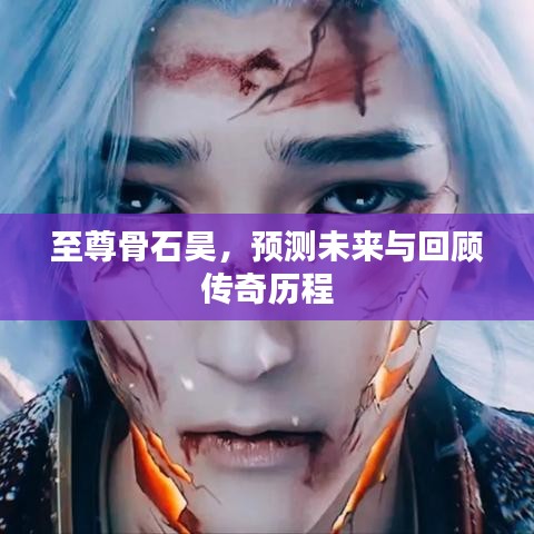 至尊骨石昊，传奇历程回顾与未来预测