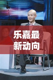 乐嘉最新动向揭秘，关于乐嘉在2024年12月2日的最新消息获取途径探讨