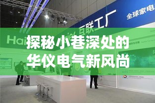 探秘小巷深处的华仪电气新风尚，独家揭秘最新消息