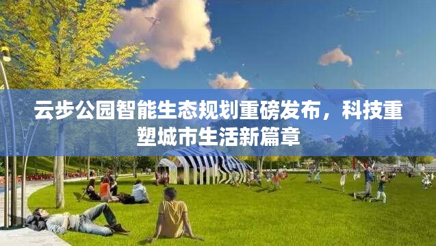 云步公园智能生态规划发布，科技引领城市生活新篇章