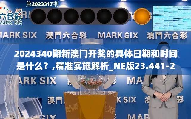 2024340期新澳门开奖的具体日期和时间是什么？,精准实施解析_NE版23.441-2