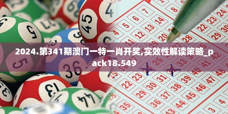 2024.第341期澳门一特一肖开奖,实效性解读策略_pack18.549