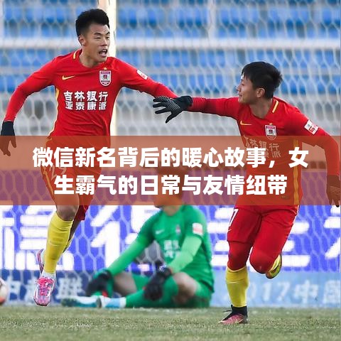 微信新名背后的暖心故事，女生霸气日常与友情纽带之旅