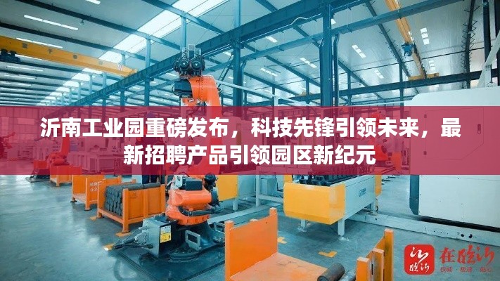 沂南工业园科技先锋引领未来，最新招聘启动新纪元之旅