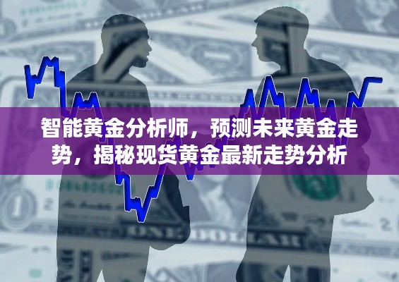 智能黄金分析师预测未来走势，黄金走势分析与现货黄金最新动态揭秘