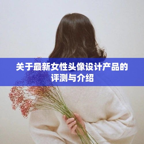 最新女性头像设计产品评测与介绍，时尚潮流之选
