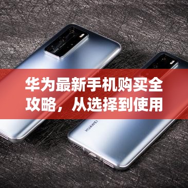 华为最新手机购买与使用全攻略，从入门到进阶，成为数码达人指南