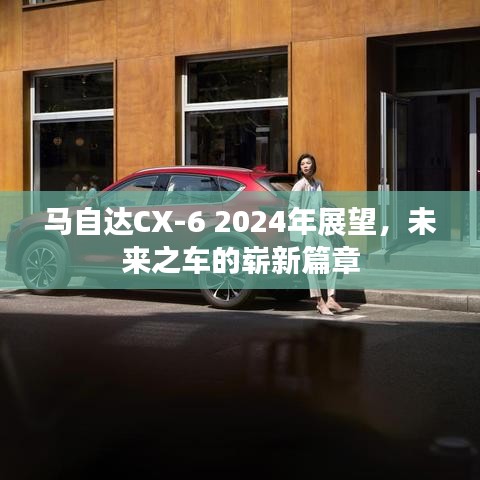 马自达CX-6 2024年展望，未来之车的崭新篇章，引领未来驾驶体验新篇章