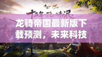龙骑帝国最新版下载预测，未来科技极致体验抢先体验