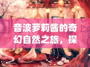 音波萝莉酱的奇幻自然之旅，探寻内心平静的秘境