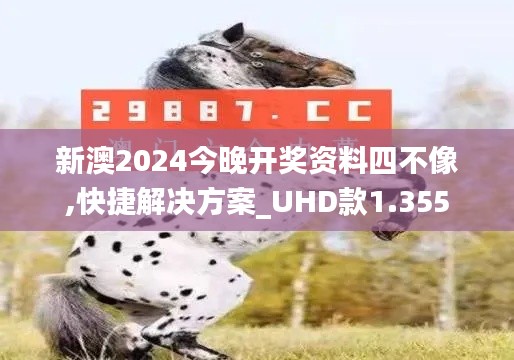 新澳2024今晚开奖资料四不像,快捷解决方案_UHD款1.355