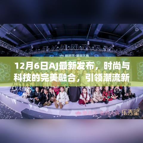 AJ最新时尚科技融合发布，引领潮流新风尚（12月6日）