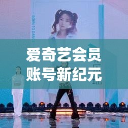 爱奇艺会员新纪元揭秘，账号密码功能升级，科技生活全新体验