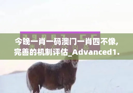 今晚一肖一码澳门一肖四不像,完善的机制评估_Advanced1.259