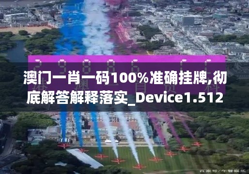 澳门一肖一码100%准确挂牌,彻底解答解释落实_Device1.512