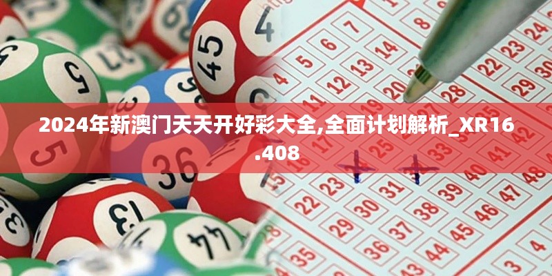 2024年新澳门天天开好彩大全,全面计划解析_XR16.408