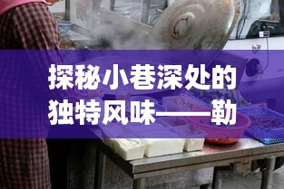 探秘小巷深处的独特风味，勒爱兵美食瑰宝大揭秘