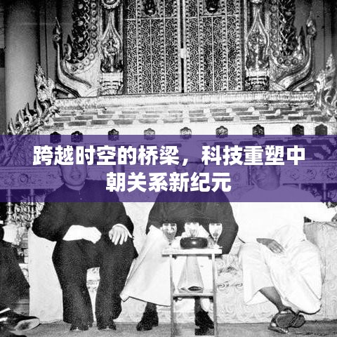 科技重塑中朝关系新纪元，跨越时空的桥梁