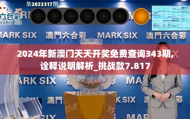 2024年新澳门天天开奖免费查询343期,诠释说明解析_挑战款7.817