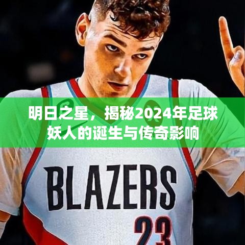 揭秘未来之星，2024年足球妖人的诞生及其传奇影响