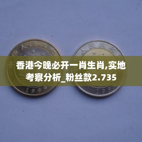 香港今晚必开一肖生肖,实地考察分析_粉丝款2.735