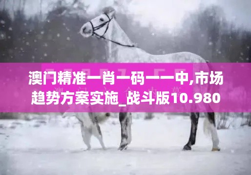 澳门精准一肖一码一一中,市场趋势方案实施_战斗版10.980