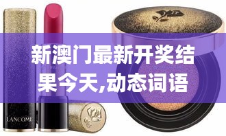 新澳门最新开奖结果今天,动态词语解释定义_限量版8.401