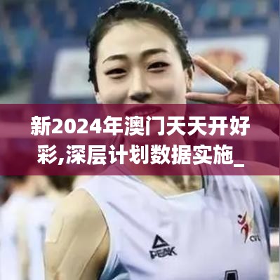 新2024年澳门天天开好彩,深层计划数据实施_6DM18.293