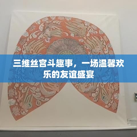 三维丝宫斗趣事，友谊盛宴的温馨欢乐时刻