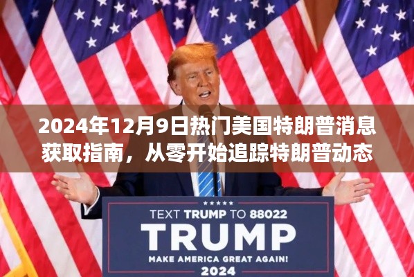 2024年12月9日热门美国特朗普消息获取指南，从零开始追踪特朗普动态