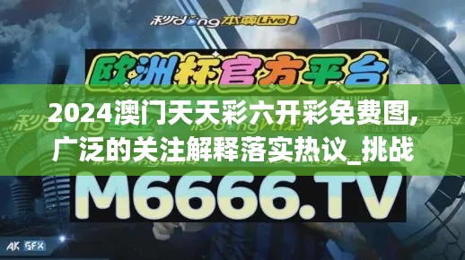 2024澳门天天彩六开彩免费图,广泛的关注解释落实热议_挑战款18.517