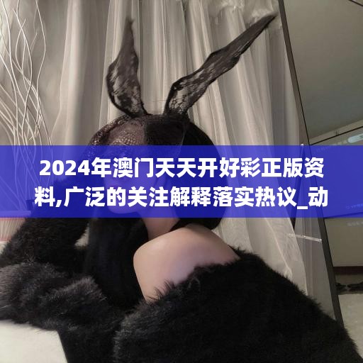 2024年澳门天天开好彩正版资料,广泛的关注解释落实热议_动态版1.398