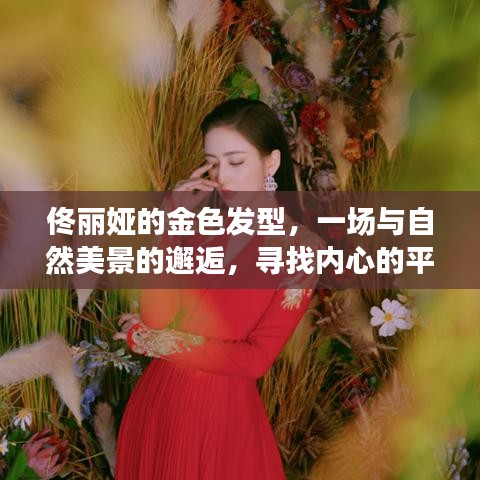 佟丽娅金色发型与自然的邂逅，寻觅内心的宁静平和