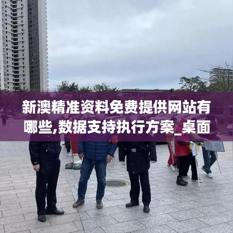 新澳精准资料免费提供网站有哪些,数据支持执行方案_桌面款1.158