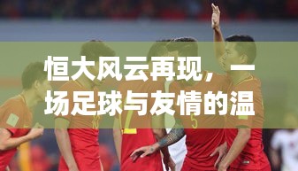 恒大风云再现，足球与友情的感人篇章