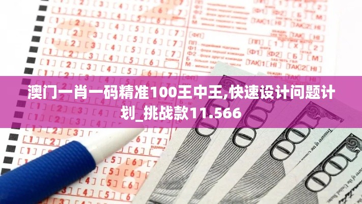 澳门一肖一码精准100王中王,快速设计问题计划_挑战款11.566