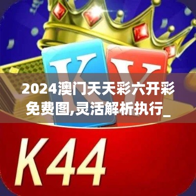 2024澳门天天彩六开彩免费图,灵活解析执行_KP4.387