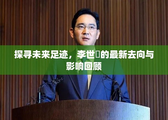 李世鎔最新去向揭秘，探寻未来足迹与影响回顾